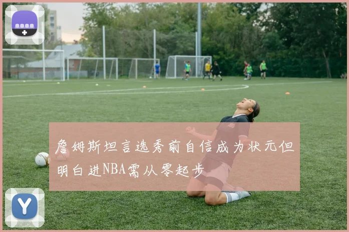 詹姆斯坦言选秀前自信成为状元但明白进NBA需从零起步