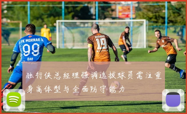独行侠总经理强调选拔球员需注重身高体型与全面防守能力