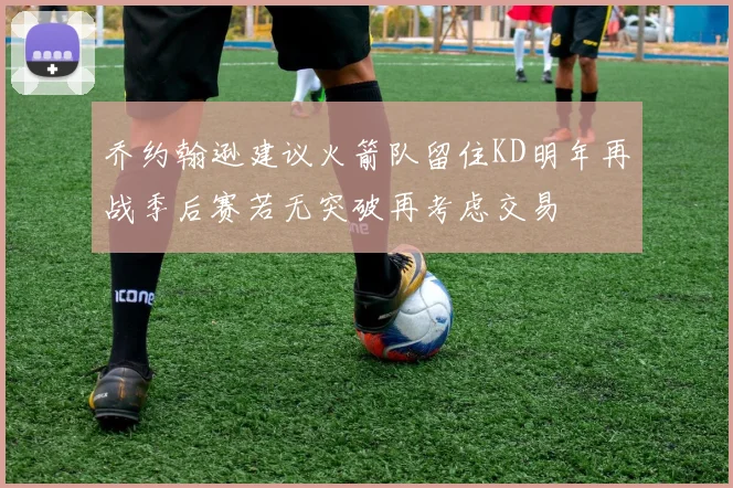 乔约翰逊建议火箭队留住KD明年再战季后赛若无突破再考虑交易
