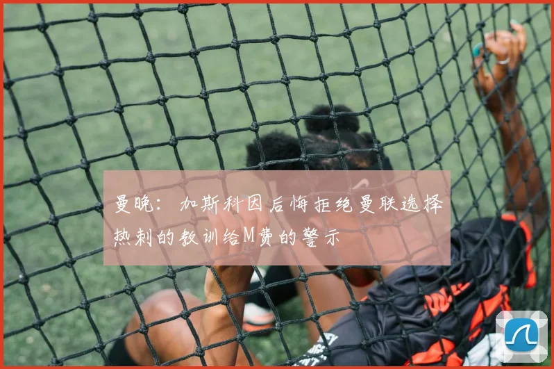 曼晚：加斯科因后悔拒绝曼联选择热刺的教训给M费的警示