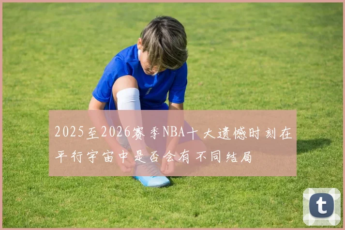 2025至2026赛季NBA十大遗憾时刻在平行宇宙中是否会有不同结局