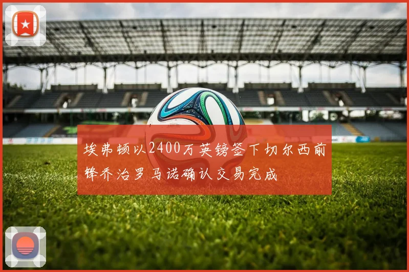 埃弗顿以2400万英镑签下切尔西前锋乔治罗马诺确认交易完成