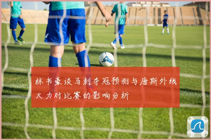 林书豪谈马刺夺冠预测与唐斯外线火力对比赛的影响分析