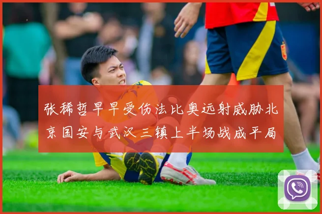 张稀哲早早受伤法比奥远射威胁北京国安与武汉三镇上半场战成平局