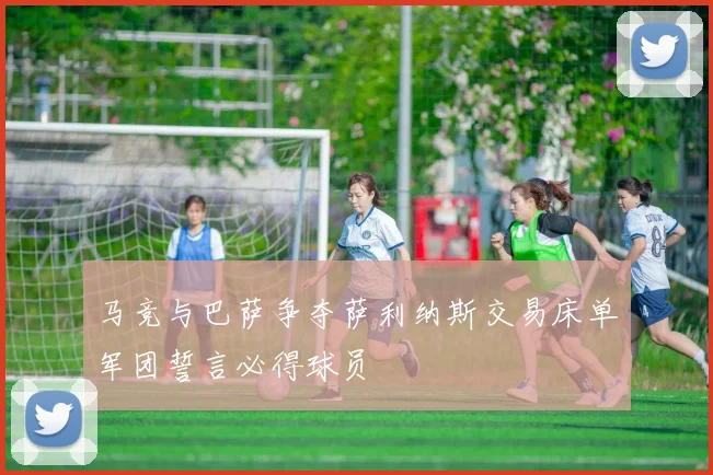 马竞与巴萨争夺萨利纳斯交易床单军团誓言必得球员