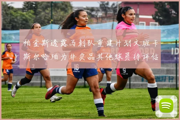 帕金斯透露马刺队重建计划文班卡斯尔哈珀为非卖品其他球员待评估