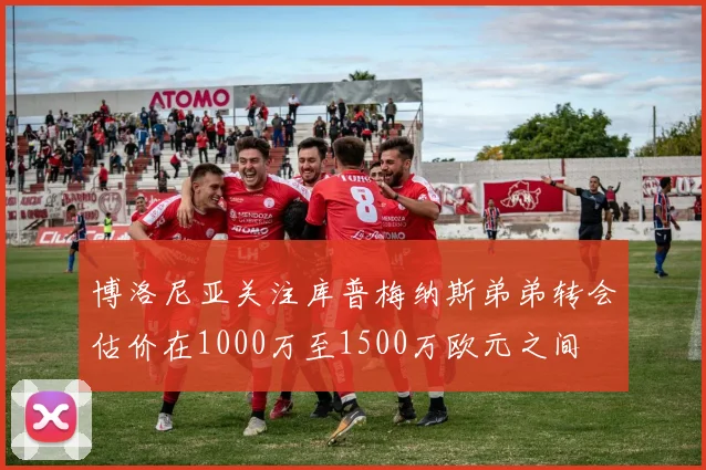 博洛尼亚关注库普梅纳斯弟弟转会估价在1000万至1500万欧元之间