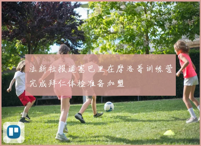 法新社报道塞巴里在摩洛哥训练营完成拜仁体检准备加盟