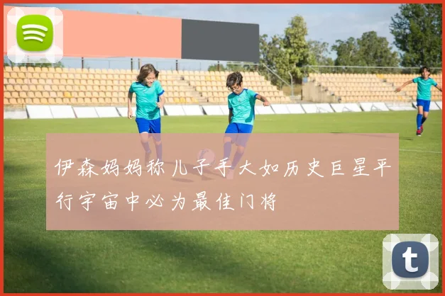 伊森妈妈称儿子手大如历史巨星平行宇宙中必为最佳门将