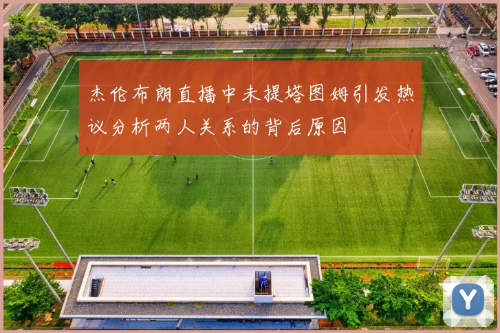 杰伦布朗直播中未提塔图姆引发热议分析两人关系的背后原因