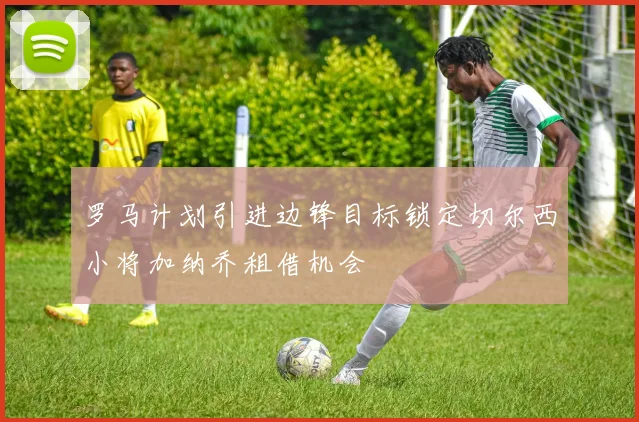 罗马计划引进边锋目标锁定切尔西小将加纳乔租借机会