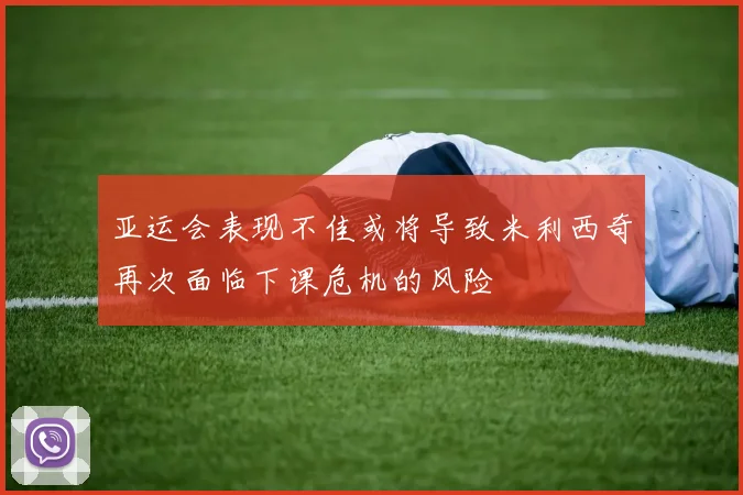 亚运会表现不佳或将导致米利西奇再次面临下课危机的风险
