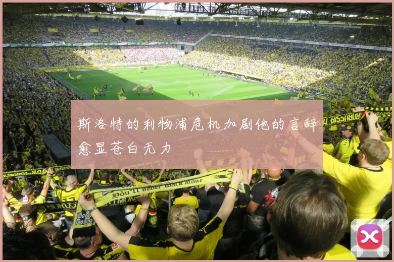 斯洛特的利物浦危机加剧他的言辞愈显苍白无力