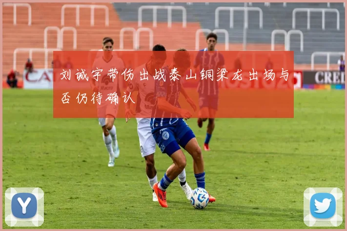 刘诚宇带伤出战泰山铜梁龙出场与否仍待确认